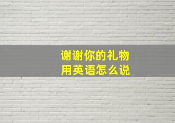 谢谢你的礼物 用英语怎么说